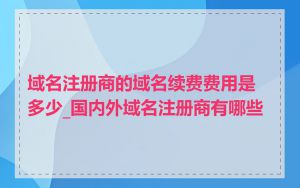 域名注册商的域名续费费用是多少_国内外域名注册商有哪些