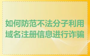 如何防范不法分子利用域名注册信息进行诈骗