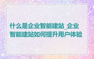 什么是企业智能建站_企业智能建站如何提升用户体验