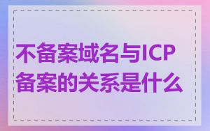 不备案域名与ICP备案的关系是什么