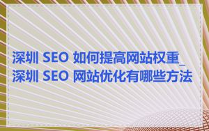 深圳 SEO 如何提高网站权重_深圳 SEO 网站优化有哪些方法