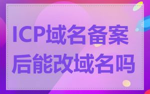 ICP域名备案后能改域名吗