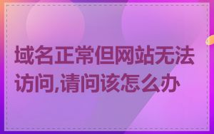 域名正常但网站无法访问,请问该怎么办