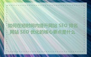 如何在短时间内提升网站 SEO 排名_网站 SEO 优化的核心要点是什么