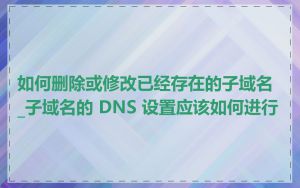 如何删除或修改已经存在的子域名_子域名的 DNS 设置应该如何进行