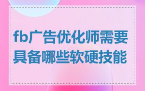 fb广告优化师需要具备哪些软硬技能