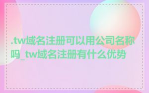 .tw域名注册可以用公司名称吗_tw域名注册有什么优势