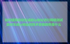 如何使用自动生成的ip地址进行网络测试_自动生成ip地址的技术发展趋势是什么