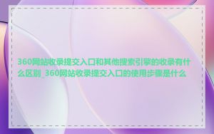 360网站收录提交入口和其他搜索引擎的收录有什么区别_360网站收录提交入口的使用步骤是什么