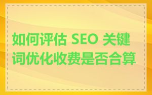 如何评估 SEO 关键词优化收费是否合算