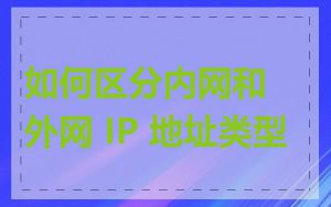 如何区分内网和外网 IP 地址类型