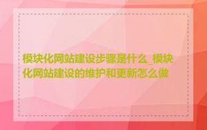 模块化网站建设步骤是什么_模块化网站建设的维护和更新怎么做