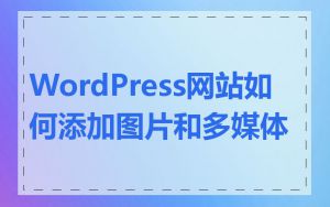 WordPress网站如何添加图片和多媒体