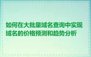 如何在大批量域名查询中实现域名的价格预测和趋势分析