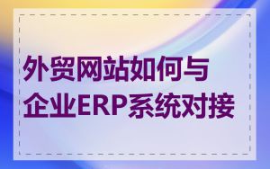 外贸网站如何与企业ERP系统对接