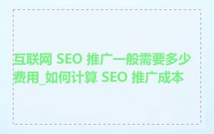 互联网 SEO 推广一般需要多少费用_如何计算 SEO 推广成本