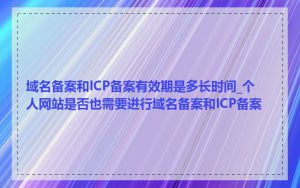 域名备案和ICP备案有效期是多长时间_个人网站是否也需要进行域名备案和ICP备案