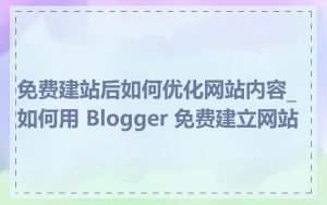 免费建站后如何优化网站内容_如何用 Blogger 免费建立网站