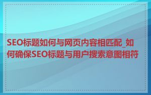 SEO标题如何与网页内容相匹配_如何确保SEO标题与用户搜索意图相符