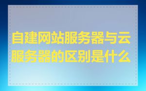 自建网站服务器与云服务器的区别是什么