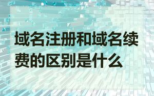 域名注册和域名续费的区别是什么