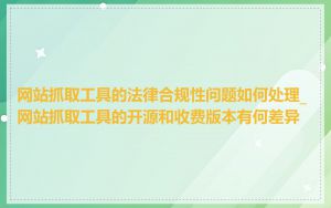网站抓取工具的法律合规性问题如何处理_网站抓取工具的开源和收费版本有何差异