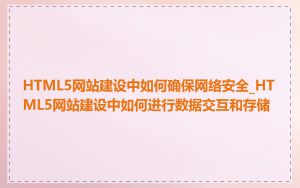 HTML5网站建设中如何确保网络安全_HTML5网站建设中如何进行数据交互和存储