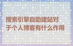 搜索引擎自助建站对于个人博客有什么作用