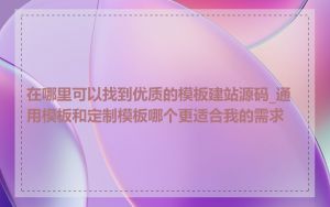 在哪里可以找到优质的模板建站源码_通用模板和定制模板哪个更适合我的需求