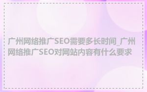广州网络推广SEO需要多长时间_广州网络推广SEO对网站内容有什么要求