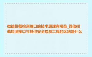 微信拦截检测接口的技术原理有哪些_微信拦截检测接口与其他安全检测工具的区别是什么
