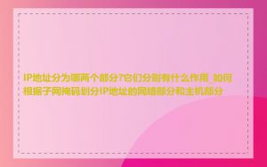 IP地址分为哪两个部分?它们分别有什么作用_如何根据子网掩码划分IP地址的网络部分和主机部分