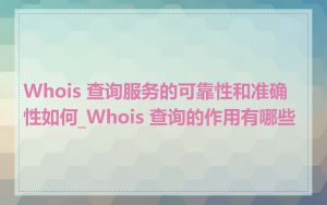 Whois 查询服务的可靠性和准确性如何_Whois 查询的作用有哪些