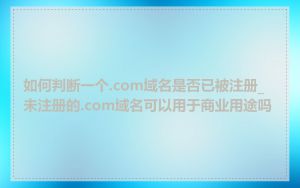 如何判断一个.com域名是否已被注册_未注册的.com域名可以用于商业用途吗