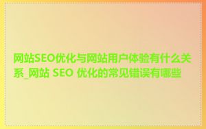网站SEO优化与网站用户体验有什么关系_网站 SEO 优化的常见错误有哪些