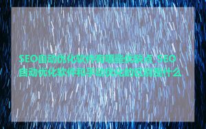 SEO自动优化软件有哪些优缺点_SEO自动优化软件和手动优化的区别是什么