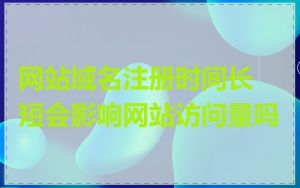 网站域名注册时间长短会影响网站访问量吗