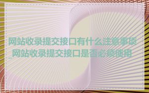 网站收录提交接口有什么注意事项_网站收录提交接口是否必须使用