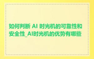 如何判断 AI 时光机的可靠性和安全性_AI时光机的优势有哪些