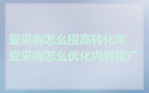 爱采购怎么提高转化率_爱采购怎么优化内容推广