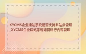 XYCMS企业建站系统是否支持多站点管理_XYCMS企业建站系统如何进行内容管理
