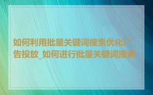 如何利用批量关键词搜索优化广告投放_如何进行批量关键词搜索