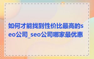 如何才能找到性价比最高的seo公司_seo公司哪家最优惠