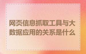 网页信息抓取工具与大数据应用的关系是什么
