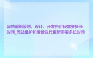 网站前期策划、设计、开发各阶段需要多长时间_网站维护和后续迭代更新需要多长时间