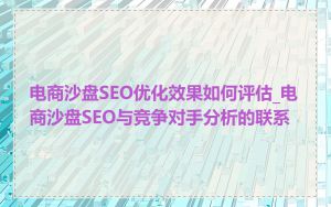 电商沙盘SEO优化效果如何评估_电商沙盘SEO与竞争对手分析的联系