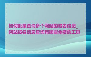 如何批量查询多个网站的域名信息_网站域名信息查询有哪些免费的工具