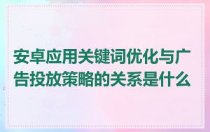 安卓应用关键词优化与广告投放策略的关系是什么