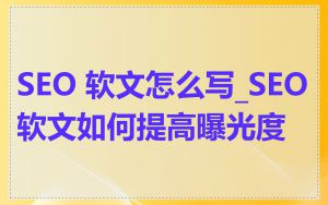 SEO 软文怎么写_SEO软文如何提高曝光度
