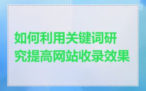 如何利用关键词研究提高网站收录效果